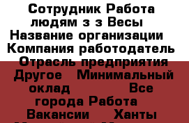 Сотрудник Работа людям з/з Весы › Название организации ­ Компания-работодатель › Отрасль предприятия ­ Другое › Минимальный оклад ­ 45 000 - Все города Работа » Вакансии   . Ханты-Мансийский,Мегион г.